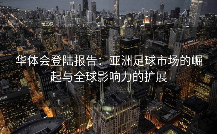 华体会登陆报告：亚洲足球市场的崛起与全球影响力的扩展