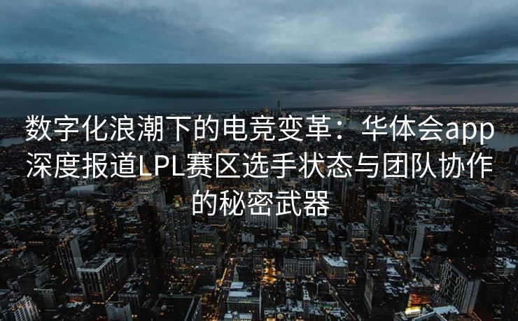数字化浪潮下的电竞变革：华体会app深度报道LPL赛区选手状态与团队协作的秘密武器