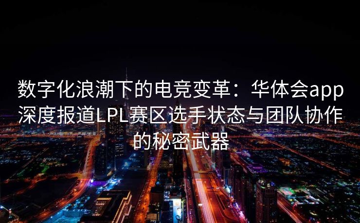 数字化浪潮下的电竞变革：华体会app深度报道LPL赛区选手状态与团队协作的秘密武器