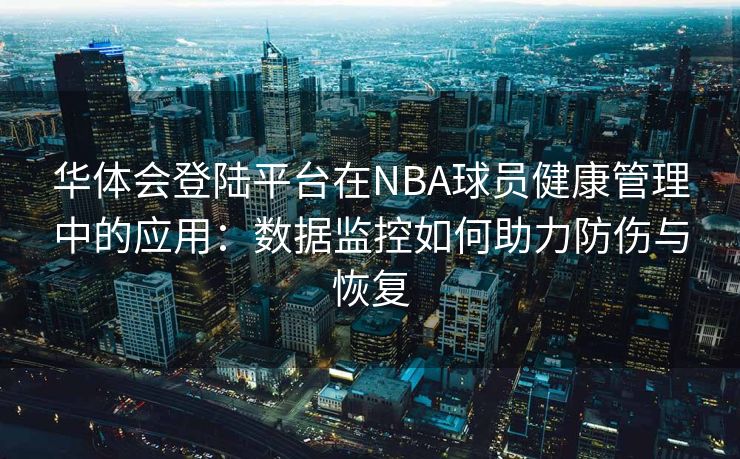华体会登陆平台在NBA球员健康管理中的应用：数据监控如何助力防伤与恢复