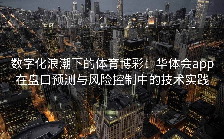 数字化浪潮下的体育博彩：华体会app在盘口预测与风险控制中的技术实践