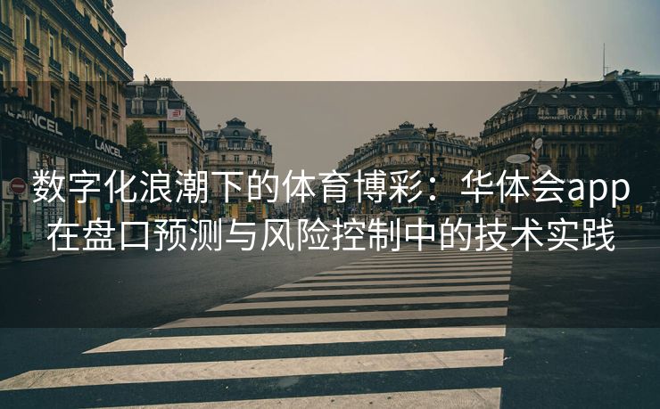 数字化浪潮下的体育博彩：华体会app在盘口预测与风险控制中的技术实践