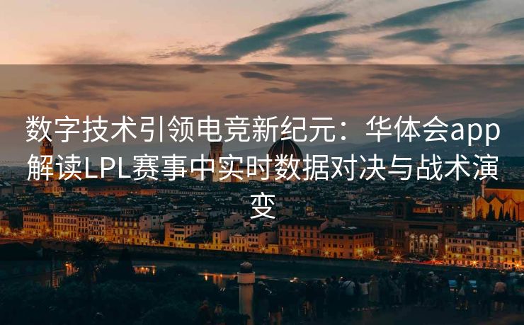 数字技术引领电竞新纪元：华体会app解读LPL赛事中实时数据对决与战术演变
