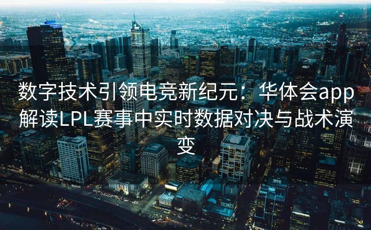 数字技术引领电竞新纪元：华体会app解读LPL赛事中实时数据对决与战术演变