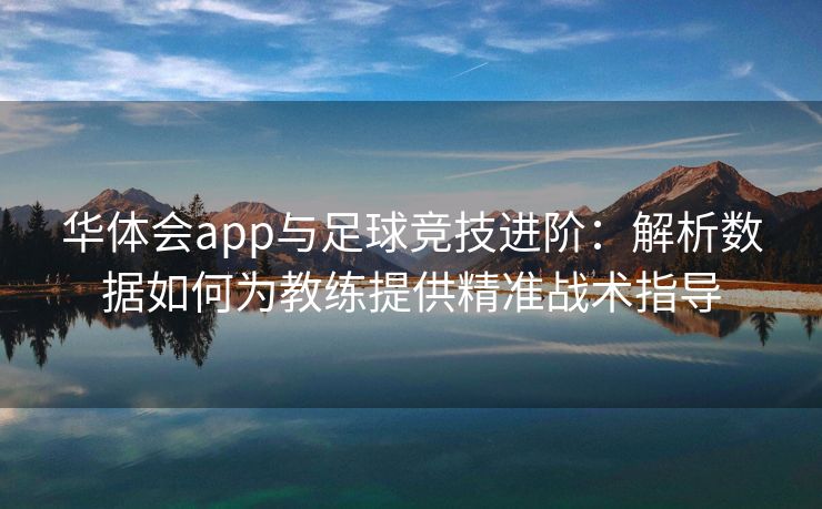 华体会app与足球竞技进阶：解析数据如何为教练提供精准战术指导