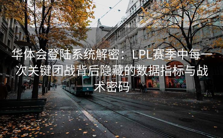 华体会登陆系统解密：LPL赛季中每一次关键团战背后隐藏的数据指标与战术密码