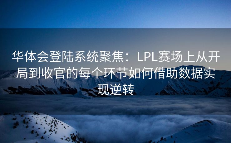 华体会登陆系统聚焦：LPL赛场上从开局到收官的每个环节如何借助数据实现逆转