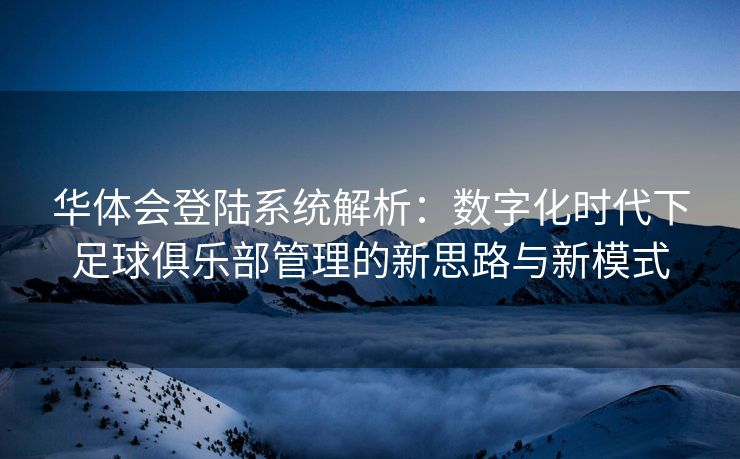 华体会登陆系统解析：数字化时代下足球俱乐部管理的新思路与新模式