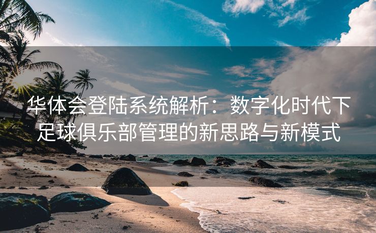 华体会登陆系统解析：数字化时代下足球俱乐部管理的新思路与新模式