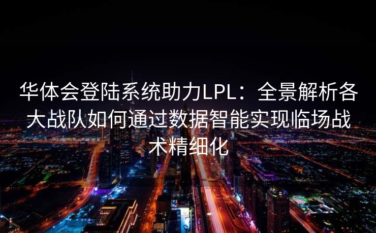 华体会登陆系统助力LPL：全景解析各大战队如何通过数据智能实现临场战术精细化