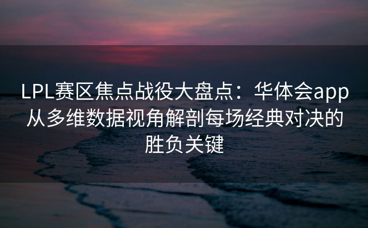 LPL赛区焦点战役大盘点：华体会app从多维数据视角解剖每场经典对决的胜负关键