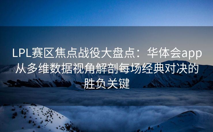 LPL赛区焦点战役大盘点：华体会app从多维数据视角解剖每场经典对决的胜负关键