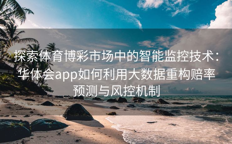 探索体育博彩市场中的智能监控技术：华体会app如何利用大数据重构赔率预测与风控机制