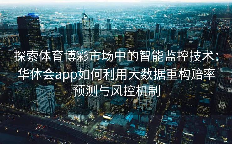 探索体育博彩市场中的智能监控技术：华体会app如何利用大数据重构赔率预测与风控机制