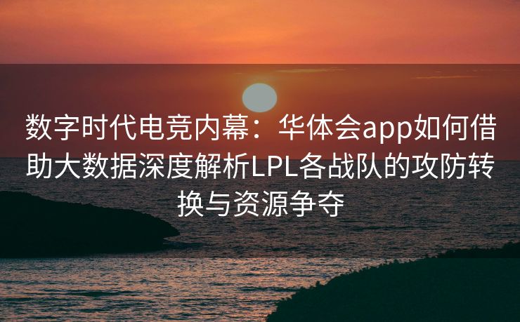 数字时代电竞内幕：华体会app如何借助大数据深度解析LPL各战队的攻防转换与资源争夺