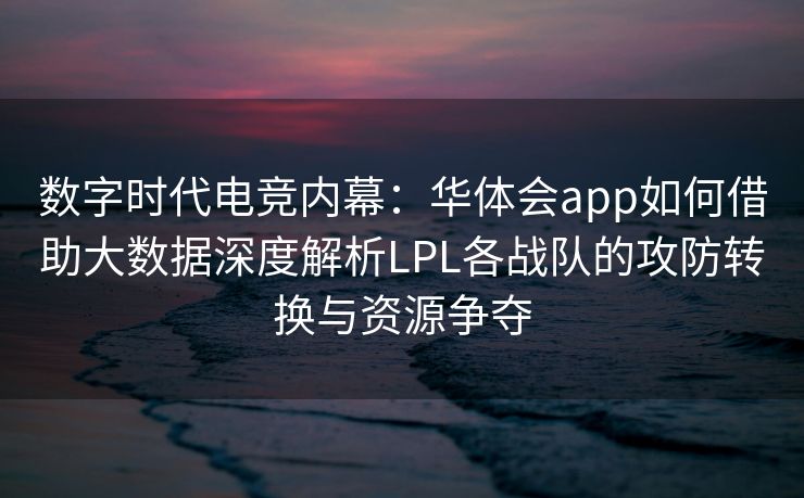 数字时代电竞内幕：华体会app如何借助大数据深度解析LPL各战队的攻防转换与资源争夺