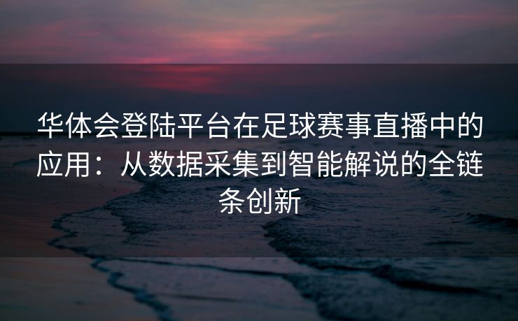 华体会登陆平台在足球赛事直播中的应用：从数据采集到智能解说的全链条创新