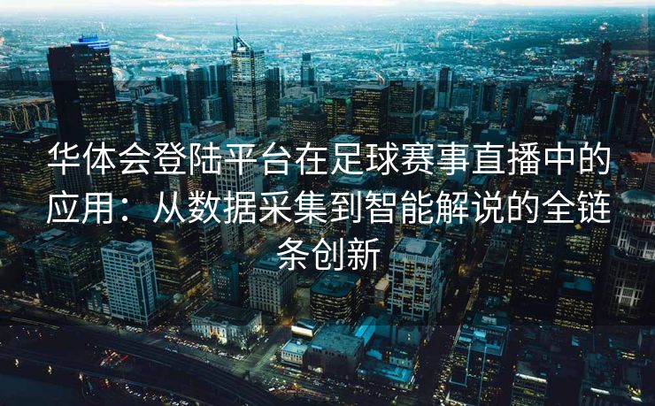 华体会登陆平台在足球赛事直播中的应用：从数据采集到智能解说的全链条创新