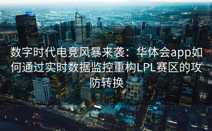 数字时代电竞风暴来袭：华体会app如何通过实时数据监控重构LPL赛区的攻防转换