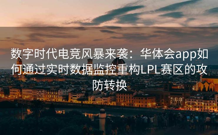 数字时代电竞风暴来袭：华体会app如何通过实时数据监控重构LPL赛区的攻防转换