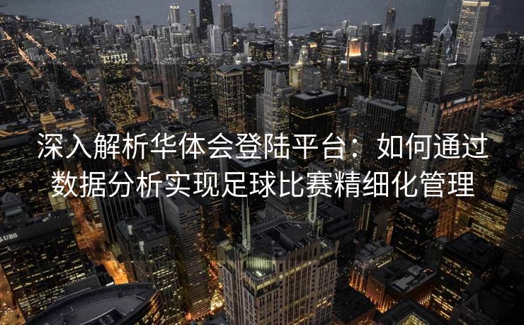 深入解析华体会登陆平台：如何通过数据分析实现足球比赛精细化管理