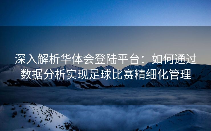 深入解析华体会登陆平台：如何通过数据分析实现足球比赛精细化管理