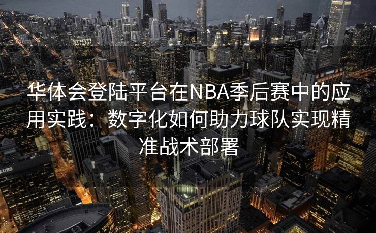 华体会登陆平台在NBA季后赛中的应用实践：数字化如何助力球队实现精准战术部署