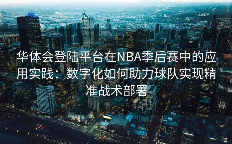 华体会登陆平台在NBA季后赛中的应用实践：数字化如何助力球队实现精准战术部署