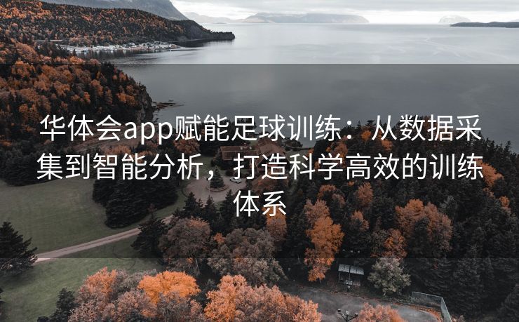 华体会app赋能足球训练：从数据采集到智能分析，打造科学高效的训练体系
