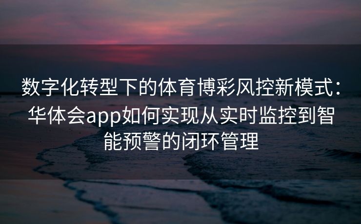 数字化转型下的体育博彩风控新模式：华体会app如何实现从实时监控到智能预警的闭环管理