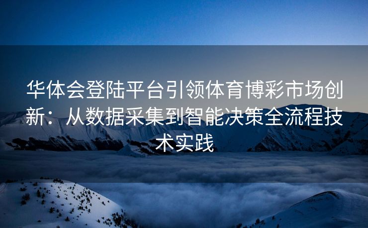 华体会登陆平台引领体育博彩市场创新：从数据采集到智能决策全流程技术实践
