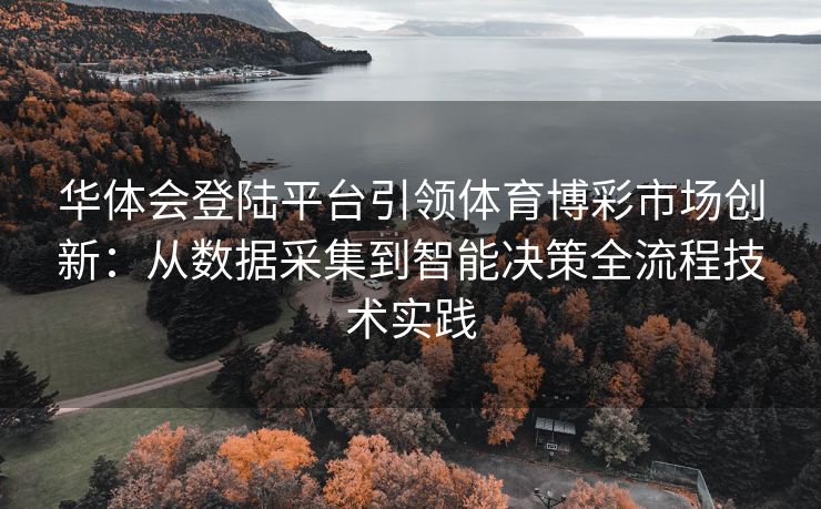 华体会登陆平台引领体育博彩市场创新：从数据采集到智能决策全流程技术实践