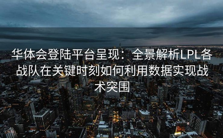 华体会登陆平台呈现：全景解析LPL各战队在关键时刻如何利用数据实现战术突围