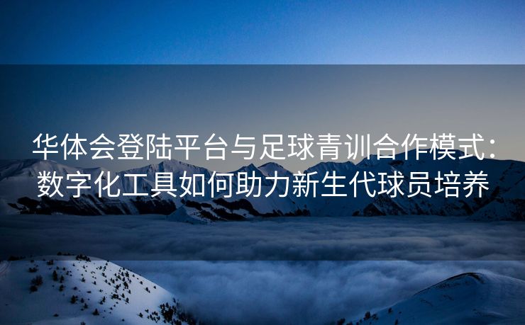 华体会登陆平台与足球青训合作模式：数字化工具如何助力新生代球员培养