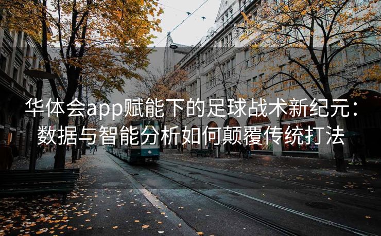 华体会app赋能下的足球战术新纪元：数据与智能分析如何颠覆传统打法