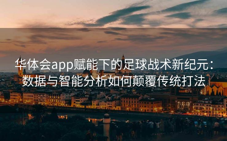 华体会app赋能下的足球战术新纪元：数据与智能分析如何颠覆传统打法