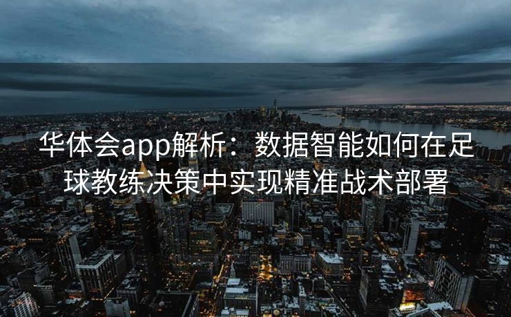 华体会app解析：数据智能如何在足球教练决策中实现精准战术部署