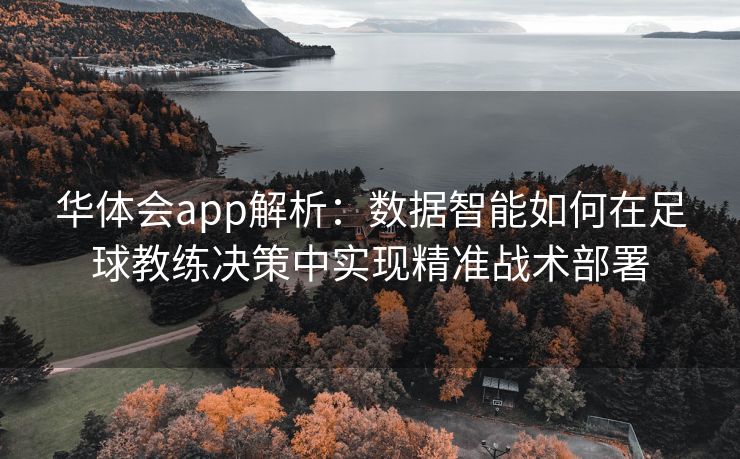 华体会app解析：数据智能如何在足球教练决策中实现精准战术部署