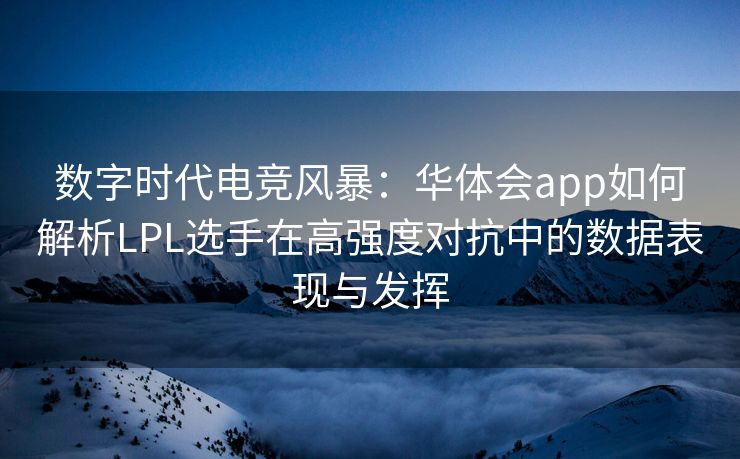 数字时代电竞风暴：华体会app如何解析LPL选手在高强度对抗中的数据表现与发挥