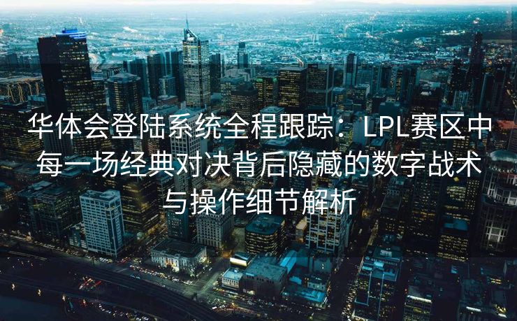 华体会登陆系统全程跟踪：LPL赛区中每一场经典对决背后隐藏的数字战术与操作细节解析