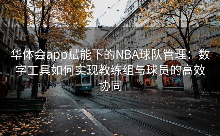 华体会app赋能下的NBA球队管理：数字工具如何实现教练组与球员的高效协同