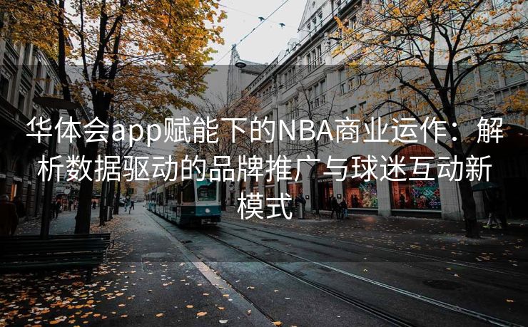 华体会app赋能下的NBA商业运作：解析数据驱动的品牌推广与球迷互动新模式
