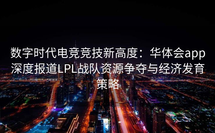 数字时代电竞竞技新高度：华体会app深度报道LPL战队资源争夺与经济发育策略