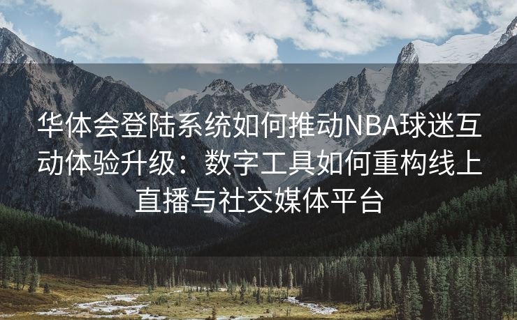 华体会登陆系统如何推动NBA球迷互动体验升级：数字工具如何重构线上直播与社交媒体平台