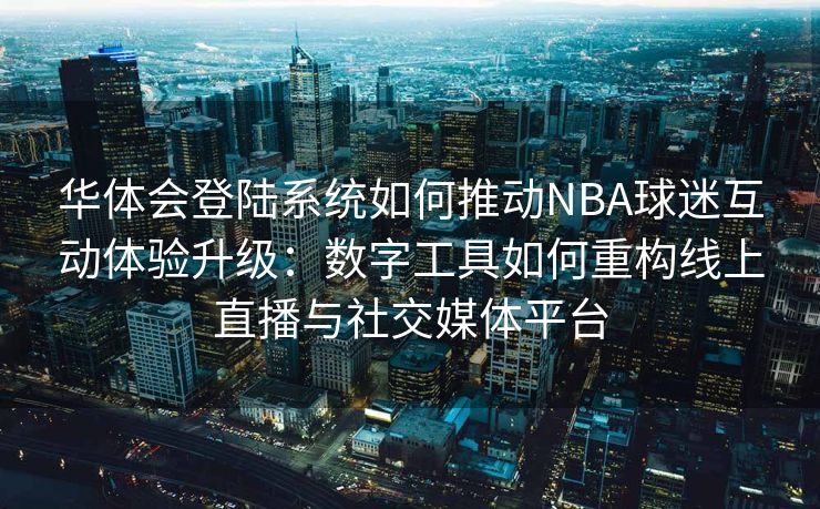 华体会登陆系统如何推动NBA球迷互动体验升级：数字工具如何重构线上直播与社交媒体平台