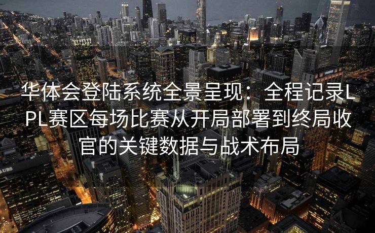 华体会登陆系统全景呈现：全程记录LPL赛区每场比赛从开局部署到终局收官的关键数据与战术布局