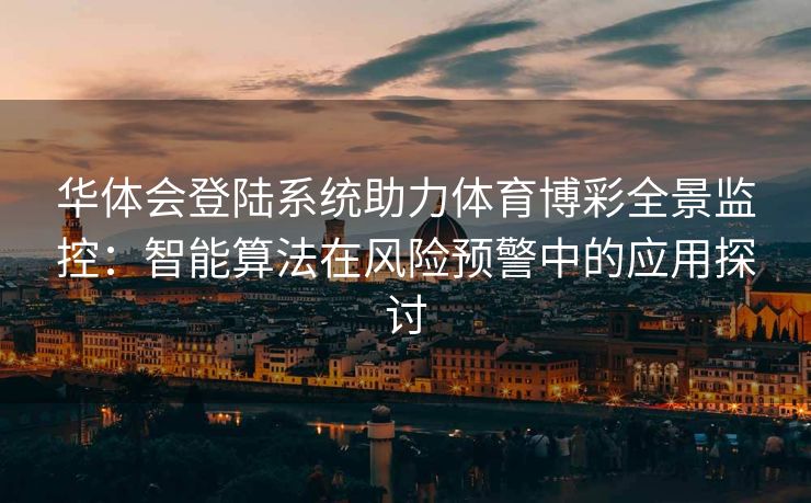 华体会登陆系统助力体育博彩全景监控：智能算法在风险预警中的应用探讨