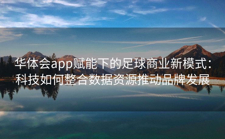华体会app赋能下的足球商业新模式：科技如何整合数据资源推动品牌发展