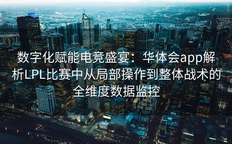 数字化赋能电竞盛宴：华体会app解析LPL比赛中从局部操作到整体战术的全维度数据监控