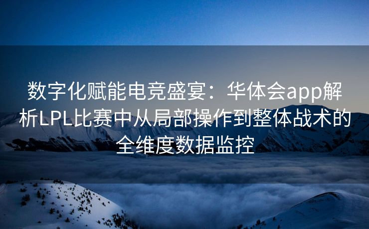 数字化赋能电竞盛宴：华体会app解析LPL比赛中从局部操作到整体战术的全维度数据监控